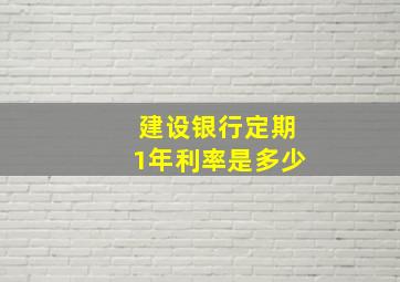 建设银行定期1年利率是多少