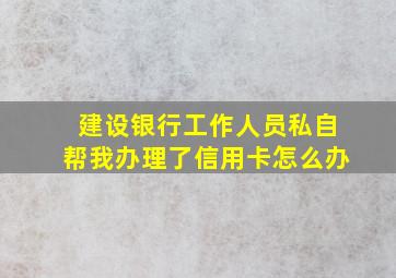 建设银行工作人员私自帮我办理了信用卡怎么办