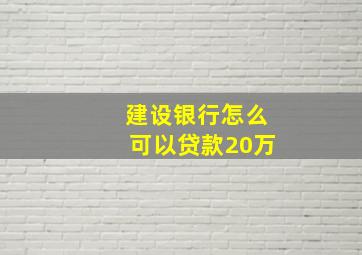 建设银行怎么可以贷款20万