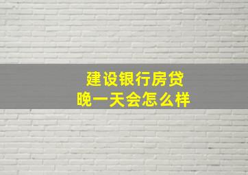 建设银行房贷晚一天会怎么样