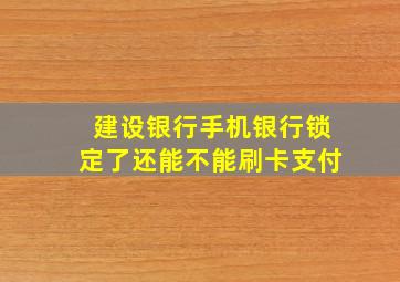 建设银行手机银行锁定了还能不能刷卡支付