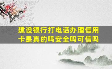 建设银行打电话办理信用卡是真的吗安全吗可信吗