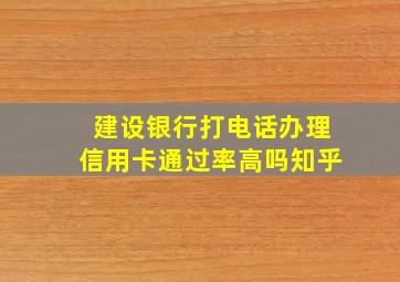 建设银行打电话办理信用卡通过率高吗知乎