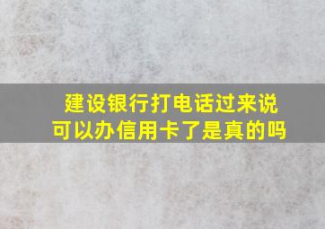 建设银行打电话过来说可以办信用卡了是真的吗