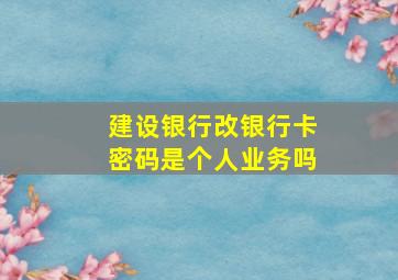 建设银行改银行卡密码是个人业务吗