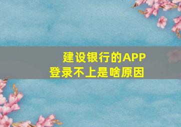 建设银行的APP登录不上是啥原因