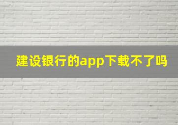 建设银行的app下载不了吗