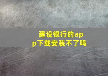 建设银行的app下载安装不了吗