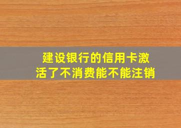 建设银行的信用卡激活了不消费能不能注销