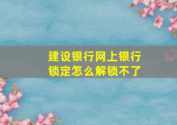 建设银行网上银行锁定怎么解锁不了