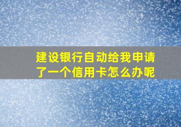 建设银行自动给我申请了一个信用卡怎么办呢