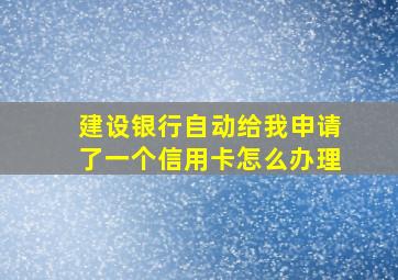 建设银行自动给我申请了一个信用卡怎么办理