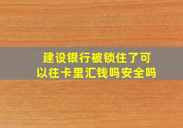 建设银行被锁住了可以往卡里汇钱吗安全吗