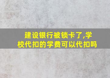 建设银行被锁卡了,学校代扣的学费可以代扣吗