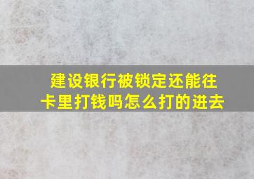 建设银行被锁定还能往卡里打钱吗怎么打的进去