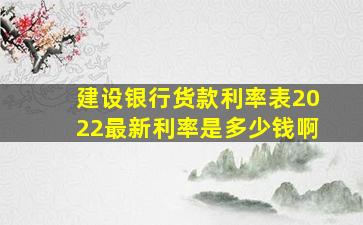 建设银行货款利率表2022最新利率是多少钱啊