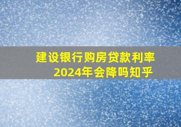 建设银行购房贷款利率2024年会降吗知乎