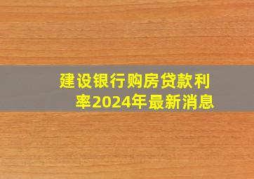 建设银行购房贷款利率2024年最新消息