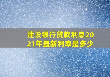 建设银行贷款利息2021年最新利率是多少