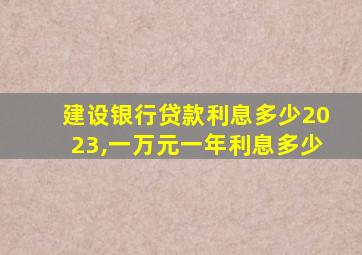 建设银行贷款利息多少2023,一万元一年利息多少