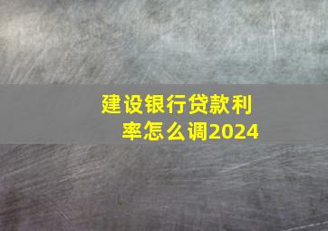 建设银行贷款利率怎么调2024