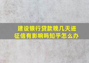 建设银行贷款晚几天进征信有影响吗知乎怎么办