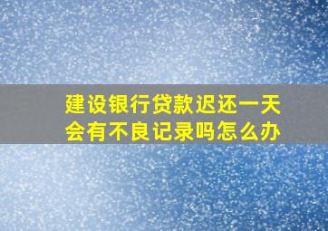 建设银行贷款迟还一天会有不良记录吗怎么办