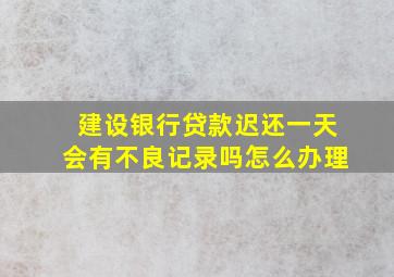 建设银行贷款迟还一天会有不良记录吗怎么办理