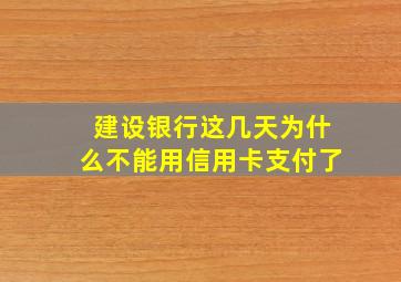 建设银行这几天为什么不能用信用卡支付了