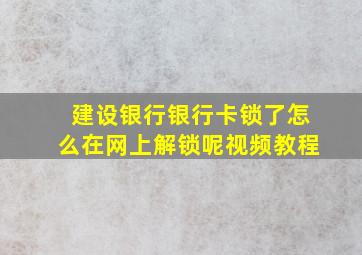 建设银行银行卡锁了怎么在网上解锁呢视频教程