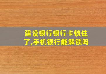 建设银行银行卡锁住了,手机银行能解锁吗