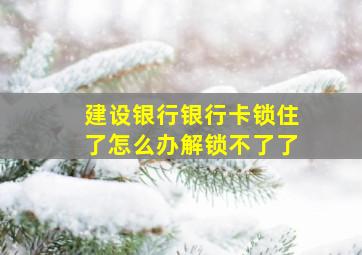 建设银行银行卡锁住了怎么办解锁不了了