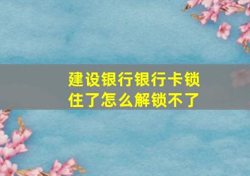 建设银行银行卡锁住了怎么解锁不了