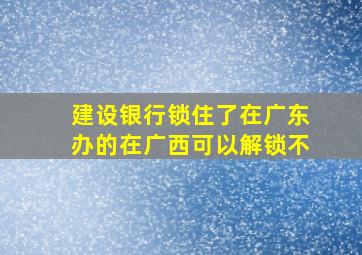 建设银行锁住了在广东办的在广西可以解锁不