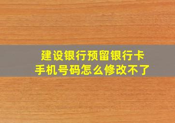 建设银行预留银行卡手机号码怎么修改不了