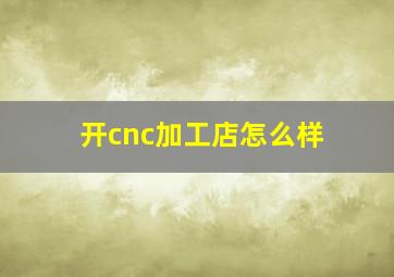 开cnc加工店怎么样