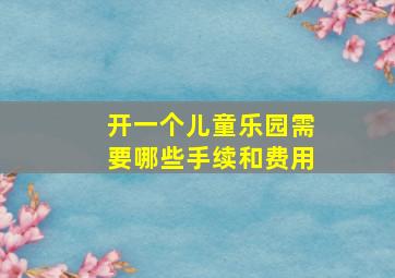 开一个儿童乐园需要哪些手续和费用