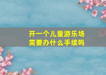 开一个儿童游乐场需要办什么手续吗