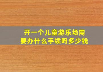 开一个儿童游乐场需要办什么手续吗多少钱