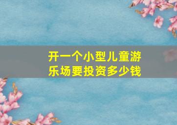 开一个小型儿童游乐场要投资多少钱