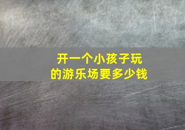 开一个小孩子玩的游乐场要多少钱