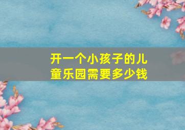 开一个小孩子的儿童乐园需要多少钱