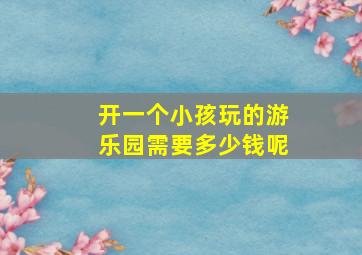 开一个小孩玩的游乐园需要多少钱呢