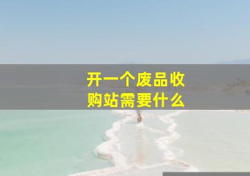 开一个废品收购站需要什么