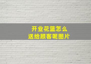 开业花篮怎么送给顾客呢图片