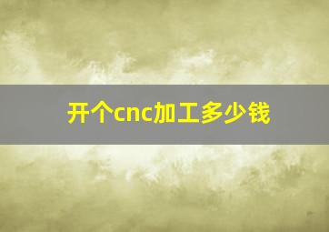 开个cnc加工多少钱