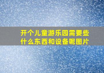 开个儿童游乐园需要些什么东西和设备呢图片