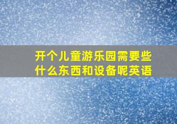 开个儿童游乐园需要些什么东西和设备呢英语