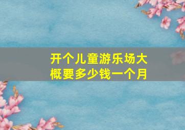 开个儿童游乐场大概要多少钱一个月