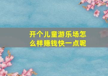 开个儿童游乐场怎么样赚钱快一点呢